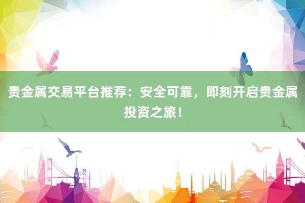 贵金属交易平台推荐：安全可靠，即刻开启贵金属投资之旅！