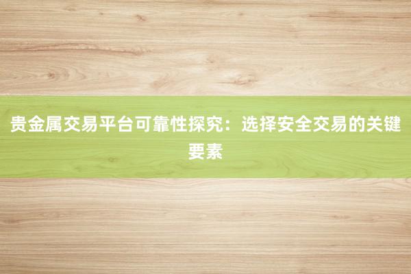 贵金属交易平台可靠性探究：选择安全交易的关键要素