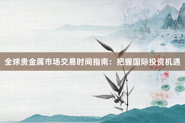 全球贵金属市场交易时间指南：把握国际投资机遇