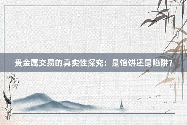 贵金属交易的真实性探究：是馅饼还是陷阱？
