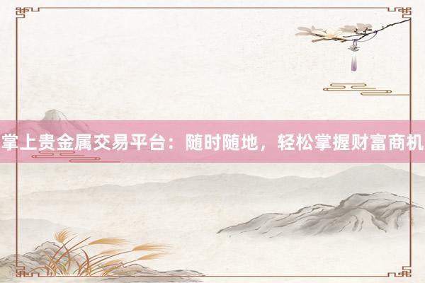 掌上贵金属交易平台：随时随地，轻松掌握财富商机