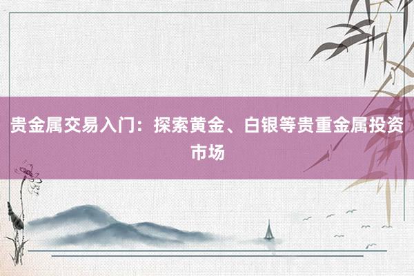 贵金属交易入门：探索黄金、白银等贵重金属投资市场