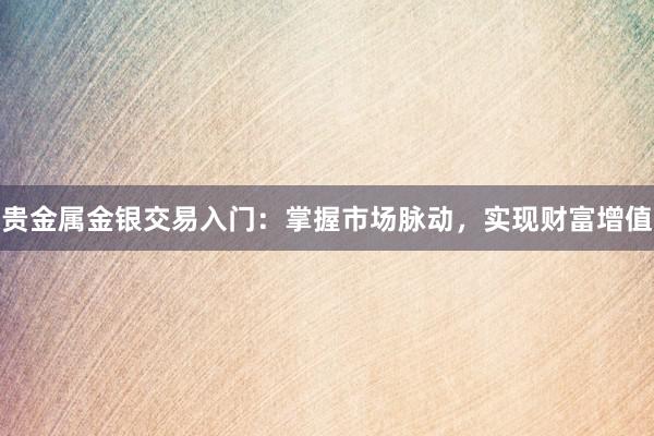 贵金属金银交易入门：掌握市场脉动，实现财富增值