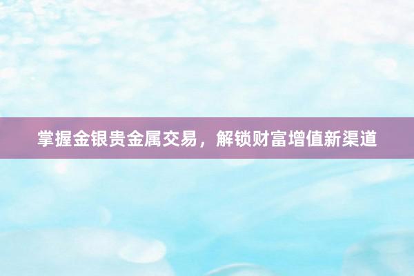掌握金银贵金属交易，解锁财富增值新渠道