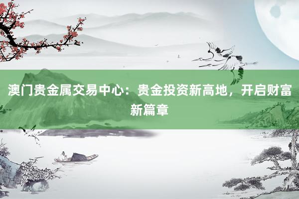澳门贵金属交易中心：贵金投资新高地，开启财富新篇章