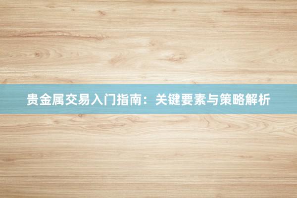 贵金属交易入门指南：关键要素与策略解析