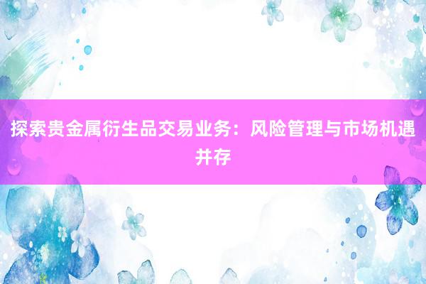 探索贵金属衍生品交易业务：风险管理与市场机遇并存