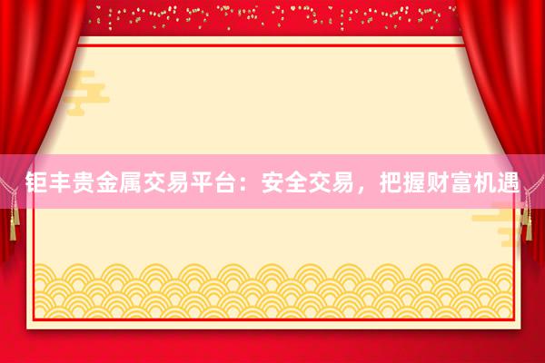 钜丰贵金属交易平台：安全交易，把握财富机遇