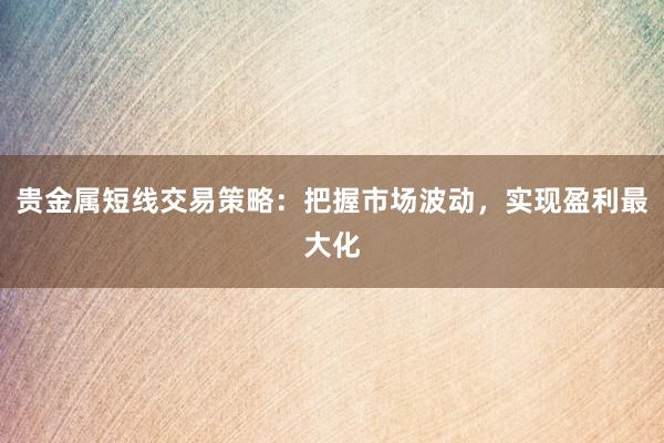 贵金属短线交易策略：把握市场波动，实现盈利最大化