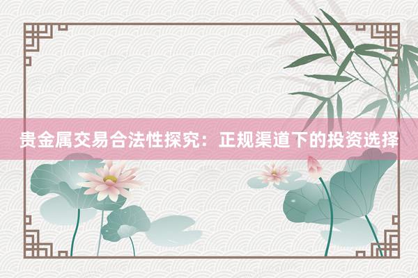 贵金属交易合法性探究：正规渠道下的投资选择