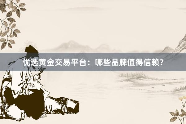 优选黄金交易平台：哪些品牌值得信赖？