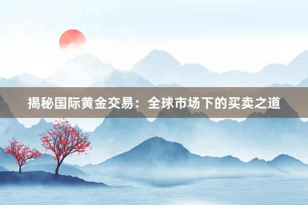 揭秘国际黄金交易：全球市场下的买卖之道