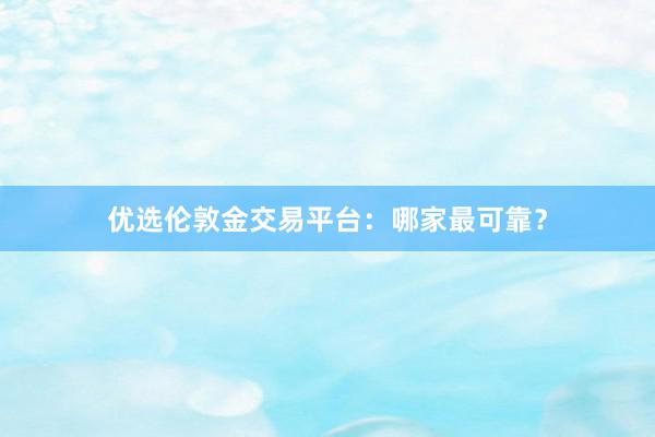 优选伦敦金交易平台：哪家最可靠？