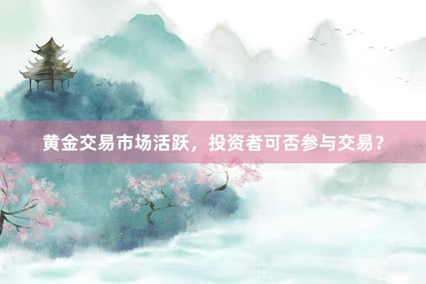 黄金交易市场活跃，投资者可否参与交易？