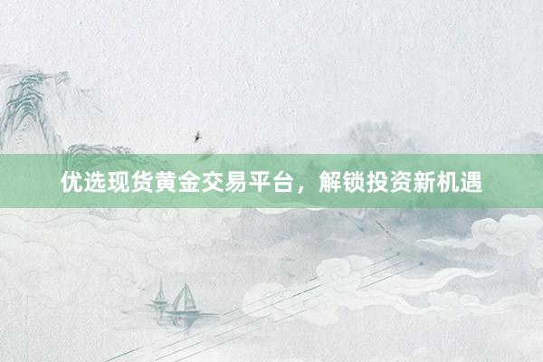 优选现货黄金交易平台，解锁投资新机遇