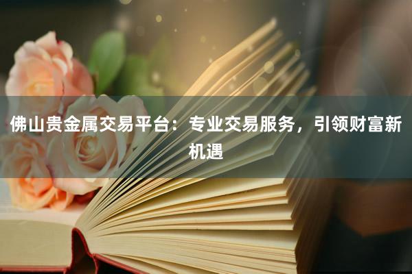 佛山贵金属交易平台：专业交易服务，引领财富新机遇