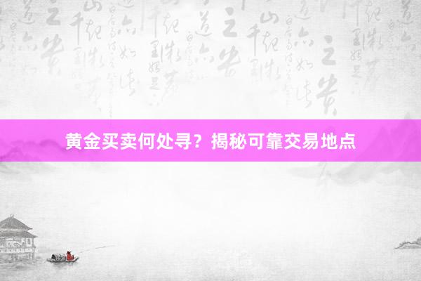 黄金买卖何处寻？揭秘可靠交易地点