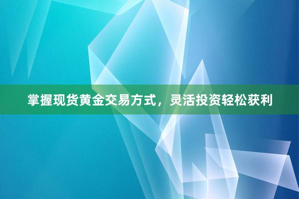 掌握现货黄金交易方式，灵活投资轻松获利
