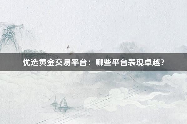 优选黄金交易平台：哪些平台表现卓越？