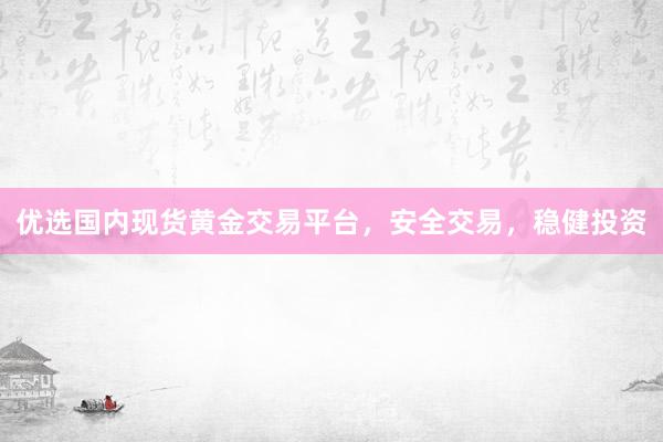 优选国内现货黄金交易平台，安全交易，稳健投资