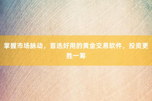 掌握市场脉动，首选好用的黄金交易软件，投资更胜一筹