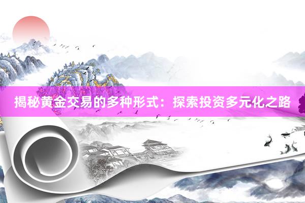 揭秘黄金交易的多种形式：探索投资多元化之路