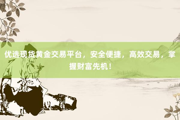 优选现货黄金交易平台，安全便捷，高效交易，掌握财富先机！