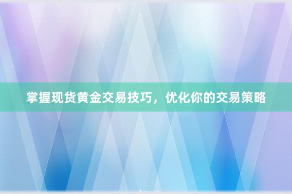 掌握现货黄金交易技巧，优化你的交易策略