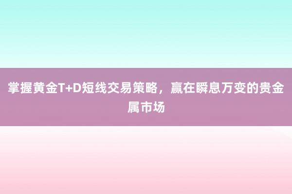 掌握黄金T+D短线交易策略，赢在瞬息万变的贵金属市场