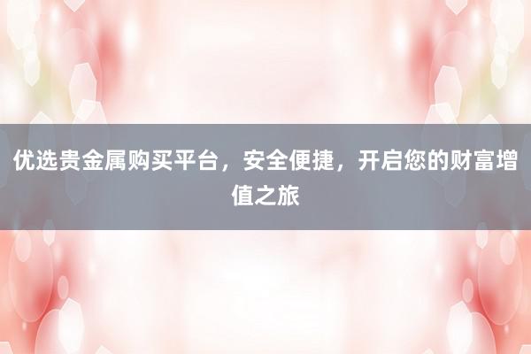 优选贵金属购买平台，安全便捷，开启您的财富增值之旅