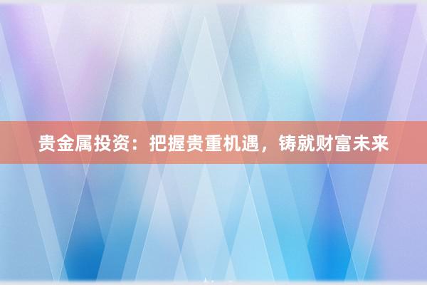 贵金属投资：把握贵重机遇，铸就财富未来