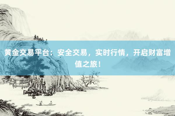 黄金交易平台：安全交易，实时行情，开启财富增值之旅！