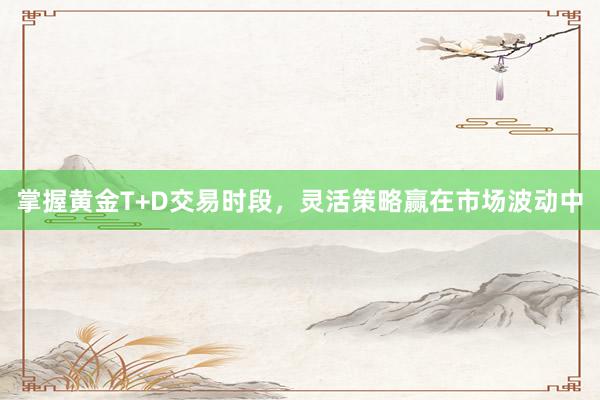掌握黄金T+D交易时段，灵活策略赢在市场波动中