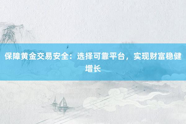 保障黄金交易安全：选择可靠平台，实现财富稳健增长