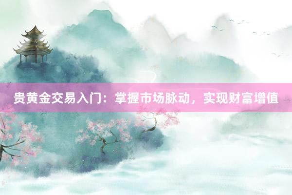 贵黄金交易入门：掌握市场脉动，实现财富增值