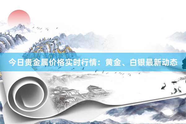 今日贵金属价格实时行情：黄金、白银最新动态