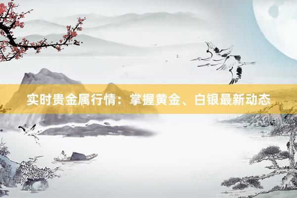 实时贵金属行情：掌握黄金、白银最新动态