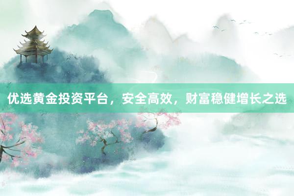 优选黄金投资平台，安全高效，财富稳健增长之选