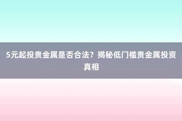 5元起投贵金属是否合法？揭秘低门槛贵金属投资真相