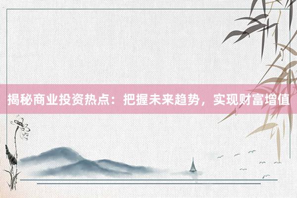 揭秘商业投资热点：把握未来趋势，实现财富增值